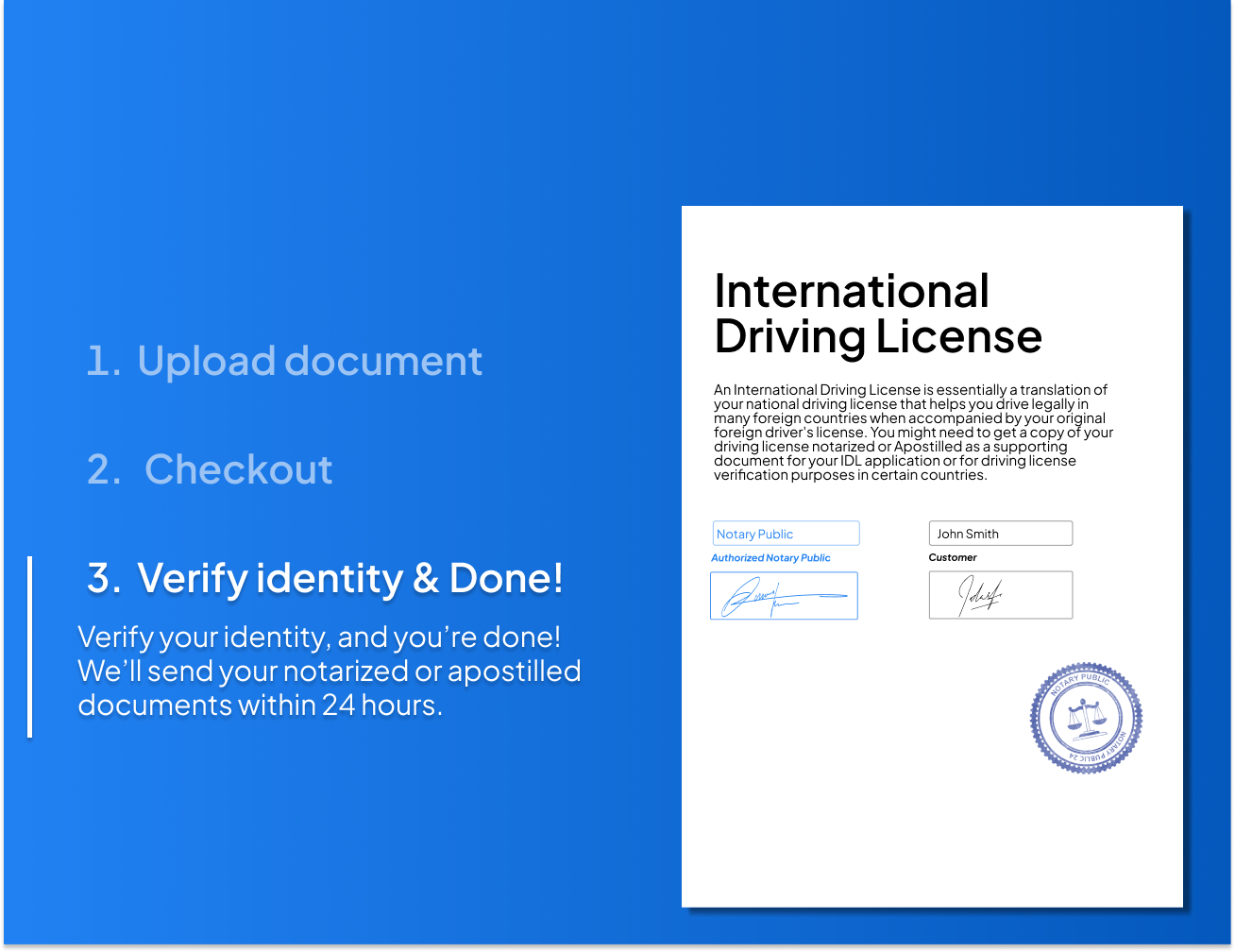 Fast 3-step process to notarize or Apostille your international driving license. Upload your document, verify your identity, and receive a certified IDL support document within 24 hours.