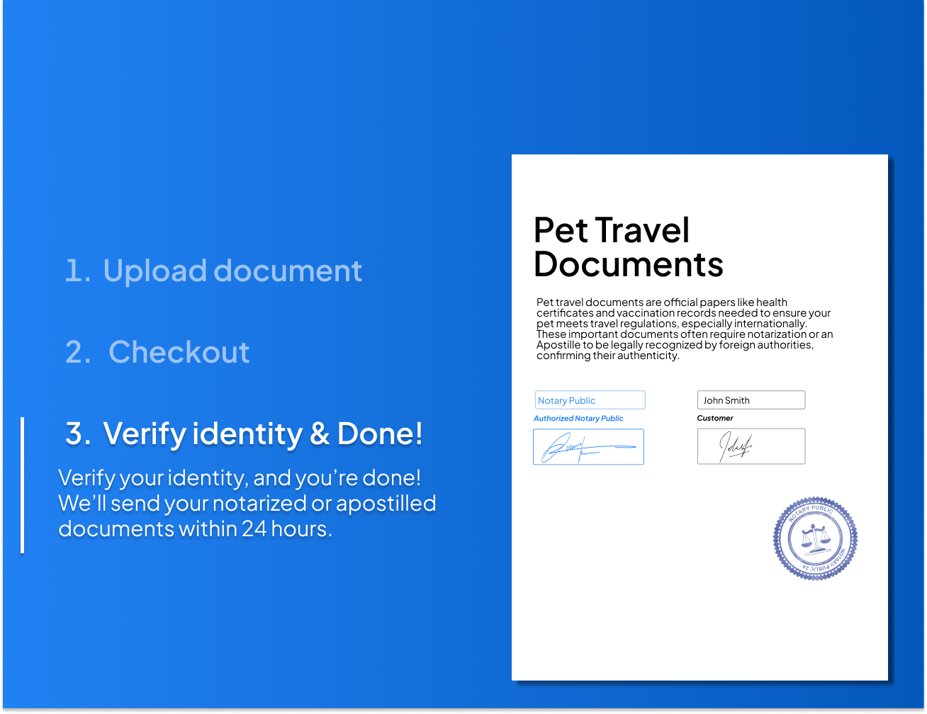 Simple 3-step process for notarizing pet travel documents. Upload your pet health certificate, verify identity, and receive your notarized or Apostilled pet travel document within 24 hours.